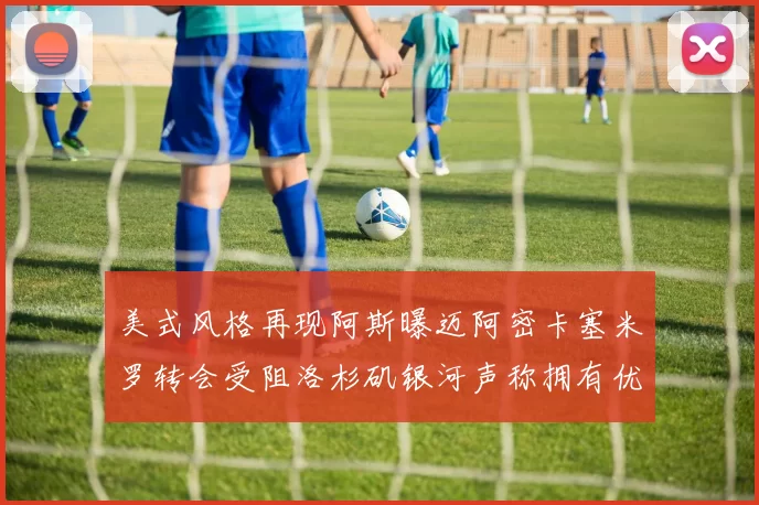 美式风格再现阿斯曝迈阿密卡塞米罗转会受阻洛杉矶银河声称拥有优先签约权