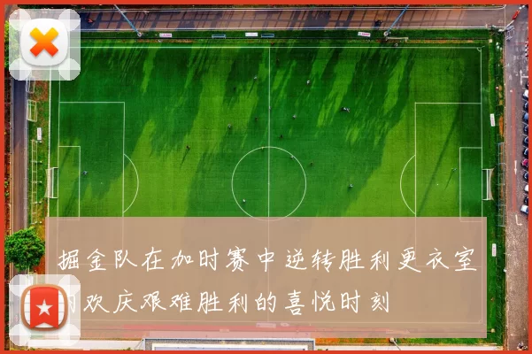 掘金队在加时赛中逆转胜利更衣室内欢庆艰难胜利的喜悦时刻