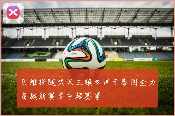 贝维斯随武汉三镇冬训于泰国全力备战新赛季中超赛事