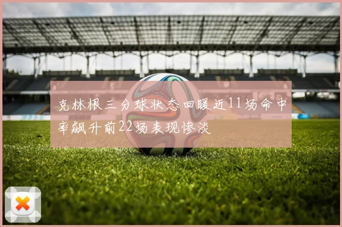 克林根三分球状态回暖近11场命中率飙升前22场表现惨淡