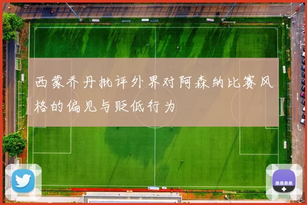 西蒙乔丹批评外界对阿森纳比赛风格的偏见与贬低行为