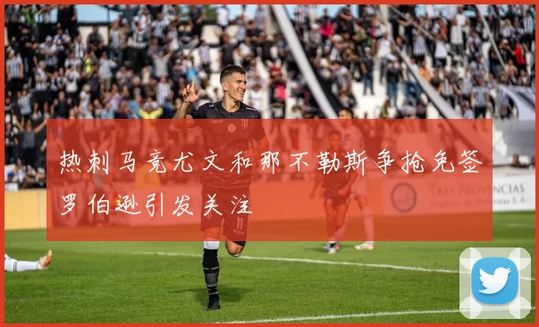 热刺马竞尤文和那不勒斯争抢免签罗伯逊引发关注