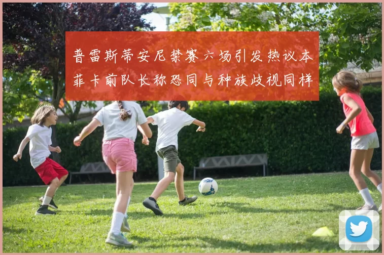 普雷斯蒂安尼禁赛六场引发热议本菲卡前队长称恐同与种族歧视同样严重