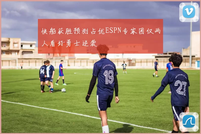 快船获胜预测占优ESPN专家团仅两人看好勇士逆袭