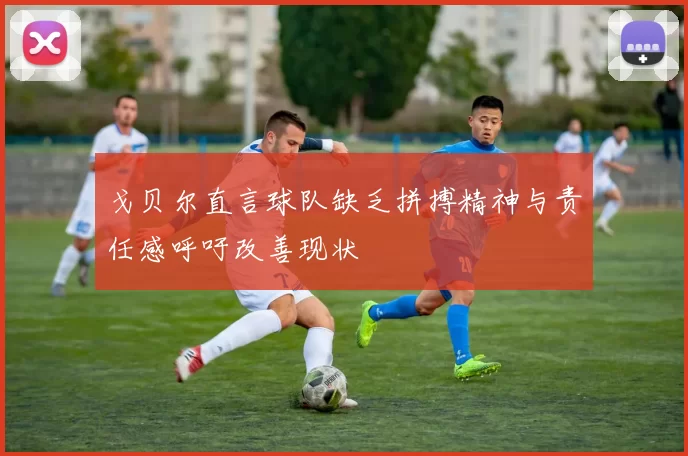 戈贝尔直言球队缺乏拼搏精神与责任感呼吁改善现状