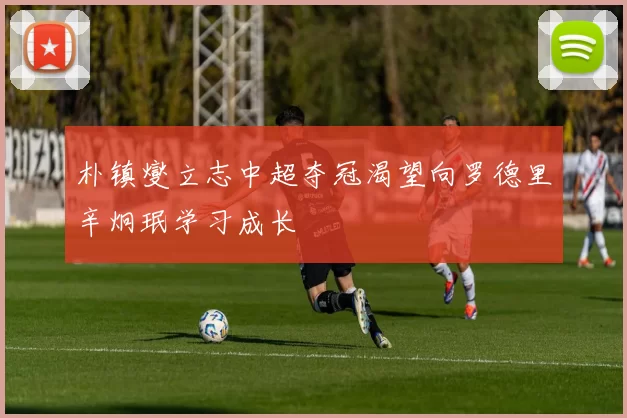朴镇燮立志中超夺冠渴望向罗德里辛炯珉学习成长